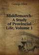 Middlemarch: A Study of Provincial Life, Volume 1, Eliot George 