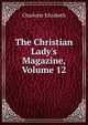 The Christian Lady's Magazine, Volume 12, Elizabeth Charlotte 