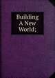Building A New World;, 