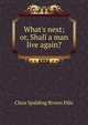 What's next; or, Shall a man live again?, Clara Spalding Brown Ellis 