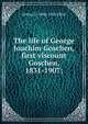 The life of George Joachim Goschen, first viscount Goschen, 1831-1907;, Arthur D. 1846-1923 Elliot 