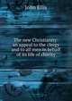 The new Christianity: an appeal to the clergy and to all men in behalf of its life of charity, John Ellis 