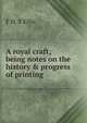 A royal craft; being notes on the history & progress of printing, F H. S Ellis 