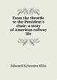 From the throttle to the President's chair: a story of American railway life, Edward Sylvester Ellis 