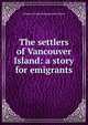 The settlers of Vancouver Island: a story for emigrants, Willaim George Hollingsworth Ellison 