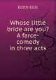 Whose little bride are you? A farce-comedy in three acts, Edith Ellis 