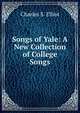 Songs of Yale: A New Collection of College Songs, Charles S. Elliot 