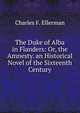 The Duke of Alba in Flanders: Or, the Amnesty. an Historical Novel of the Sixteenth Century., Charles F. Ellerman 