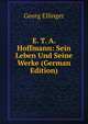 E. T. A. Hoffmann: Sein Leben Und Seine Werke (German Edition), Georg Ellinger 