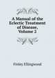 A Manual of the Eclectic Treatment of Disease, Volume 2, Finley Ellingwood 