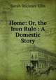 Home: Or, the Iron Rule : A Domestic Story, Ellis Sarah Stickney 