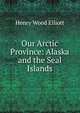 Our Arctic Province: Alaska and the Seal Islands, Henry Wood Elliott 