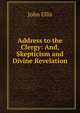 Address to the Clergy: And, Skepticism and Divine Revelation, John Ellis 