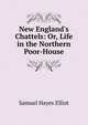 New England's Chattels: Or, Life in the Northern Poor-House, Samuel Hayes Elliot 