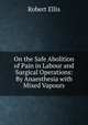 On the Safe Abolition of Pain in Labour and Surgical Operations: By Anaesthesia with Mixed Vapours, Robert Ellis 