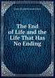 The End of Life and the Life That Has No Ending, Emily Elizabeth Steele Elliott 