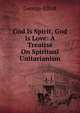 God Is Spirit, God Is Love: A Treatise On Spiritual Unitarianism, George Elliot 