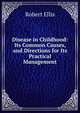 Disease in Childhood: Its Common Causes, and Directions for Its Practical Management, Robert Ellis 