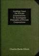 Leading Cases On Private Corporations: To Accompany Principles of Private Corporations, Charles Burke Elliott 