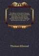 The History of the Life of Thomas Ellwood: Or, an Account of His Birth, Education, Etc., with Divers Observations On His Life and Manners When a Youth . Sufferings and Services for the Same : Al, Thomas Ellwood 