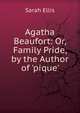 Agatha Beaufort: Or, Family Pride, by the Author of 'pique'., Sarah Ellis 