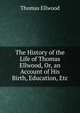 The History of the Life of Thomas Ellwood, Or, an Account of His Birth, Education, Etc, Thomas Ellwood 