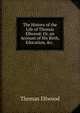 The History of the Life of Thomas Ellwood: Or, an Account of His Birth, Education, &c. ., Thomas Ellwood 