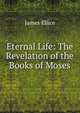 Eternal Life: The Revelation of the Books of Moses, James Ellice 