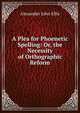 A Plea for Phoenetic Spelling: Or, the Necessity of Orthographic Reform, Alexander John Ellis 