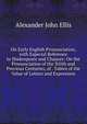 On Early English Pronunciation, with Especial Reference to Shakespeare and Chaucer: On the Pronunciation of the Xiiith and Previous Centuries, of . Tables of the Value of Letters and Expression, Alexander John Ellis 