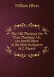 The Old Theology the True Theology: Or, the Justification of the Holy Scriptures &C. Papers, Elliott, William F. (William Frederick), b. 1859 