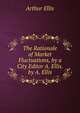 The Rationale of Market Fluctuations, by a City Editor A. Ellis. by A. Ellis, Arthur Ellis 