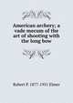 American archery; a vade mecum of the art of shooting with the long bow, Robert P. 1877-1951 Elmer 