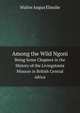 Among the Wild Ngoni. Being Some Chapters in the History of the Livingstonia Mission in British Central Africa, Walter Angus Elmslie 