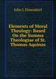Elements of Moral Theology: Based On the Summa Theologiae of St. Thomas Aquinas, John J. Elmendorf 