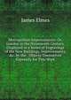 Metropolitan Improvements: Or, London in the Nineteenth Century, Displayed in a Series of Engravings of the New Buildings, Improvements, &c. by the . Objects Themselves Expressly for This Work, James Elmes 
