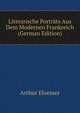 Literarische Portrats Aus Dem Modernen Frankreich (German Edition), Arthur Eloesser 