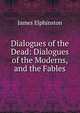 Dialogues of the Dead: Dialogues of the Moderns, and the Fables, James Elphinston 