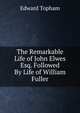 The Remarkable Life of John Elwes Esq. Followed By Life of William Fuller, Edward Topham 