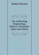 On Collecting Engravings, Pottery, Porcelain, Glass and Silver, Robert Elward 