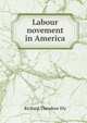 Labour novement in America, Ely, Richard Theodore, 1854-1943 