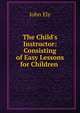 The Child's Instructor: Consisting of Easy Lessons for Children ., John Ely 