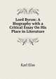 Lord Byron: A Biography with a Critical Essay On His Place in Literature, Karl Elze 