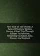 New York To The Orient; A Series Of Letters Written During A Brief Trip Through Europe To Palestine, Returning Via Egypt, Italy, France, And England, 