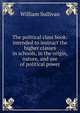 The political class book: intended to instruct the higher classes in schools, in the origin, nature, and use of political power, William Sullivan 
