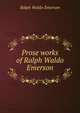 Prose works of Ralph Waldo Emerson, Emerson, Ralph Waldo, 1803-1882 