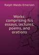 Works; comprising his essays, lectures, poems, and orations, Emerson, Ralph Waldo, 1803-1882 