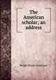 The American scholar; an address, Emerson, Ralph Waldo, 1803-1882 