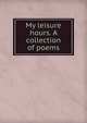 My leisure hours. A collection of poems, 
