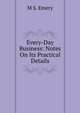 Every-Day Business: Notes On Its Practical Details, M S. Emery 